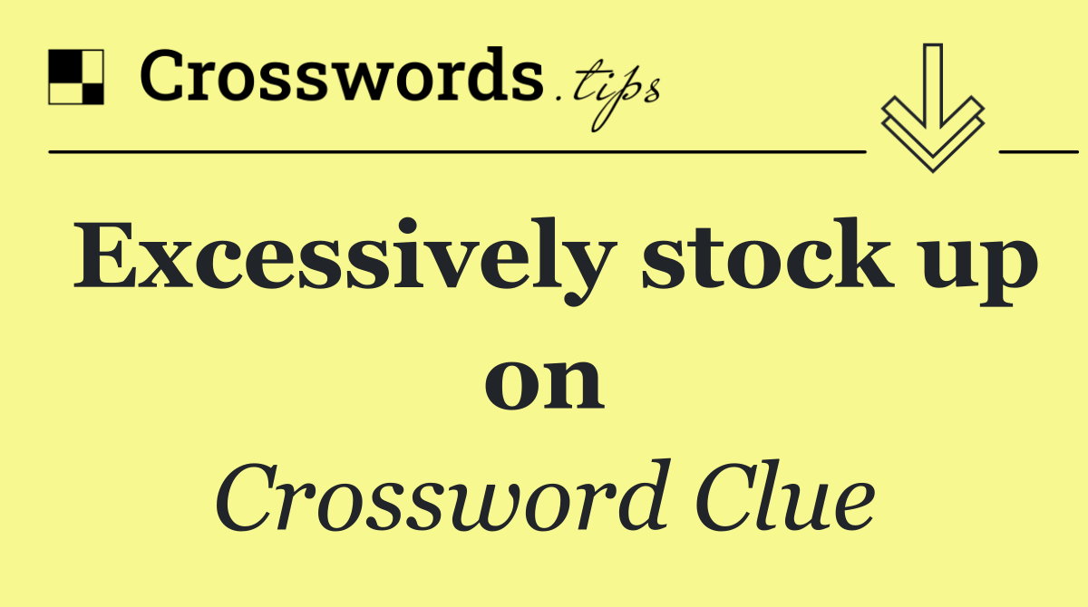Excessively stock up on