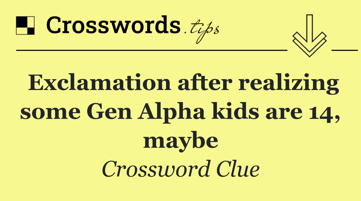Exclamation after realizing some Gen Alpha kids are 14, maybe