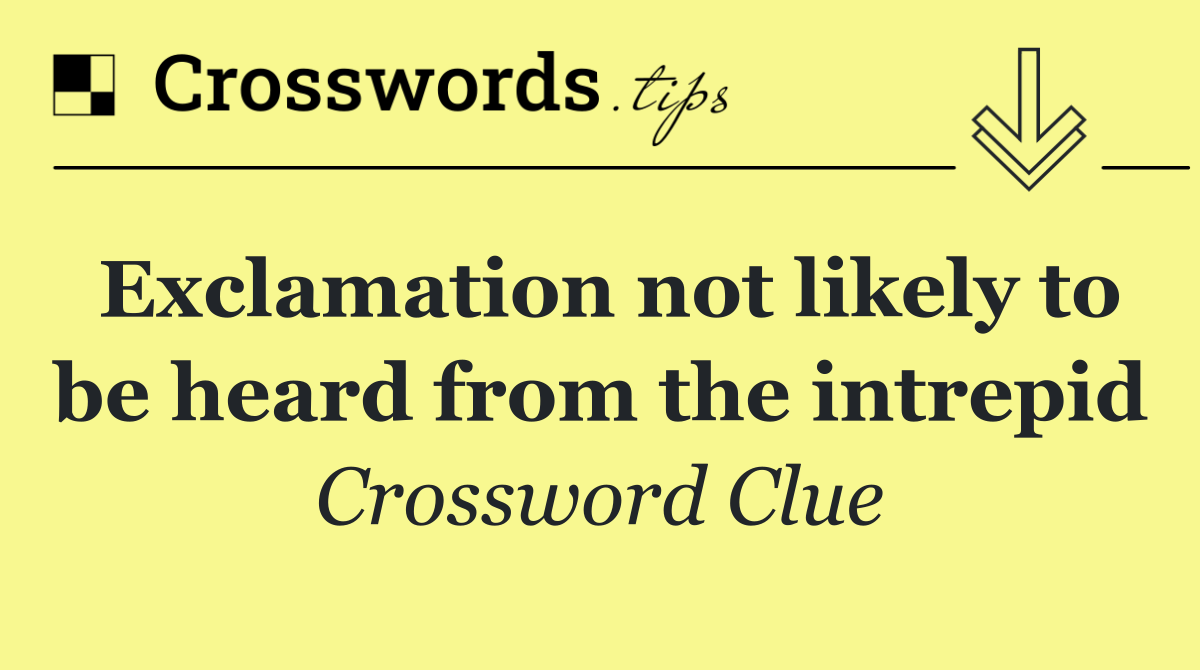 Exclamation not likely to be heard from the intrepid
