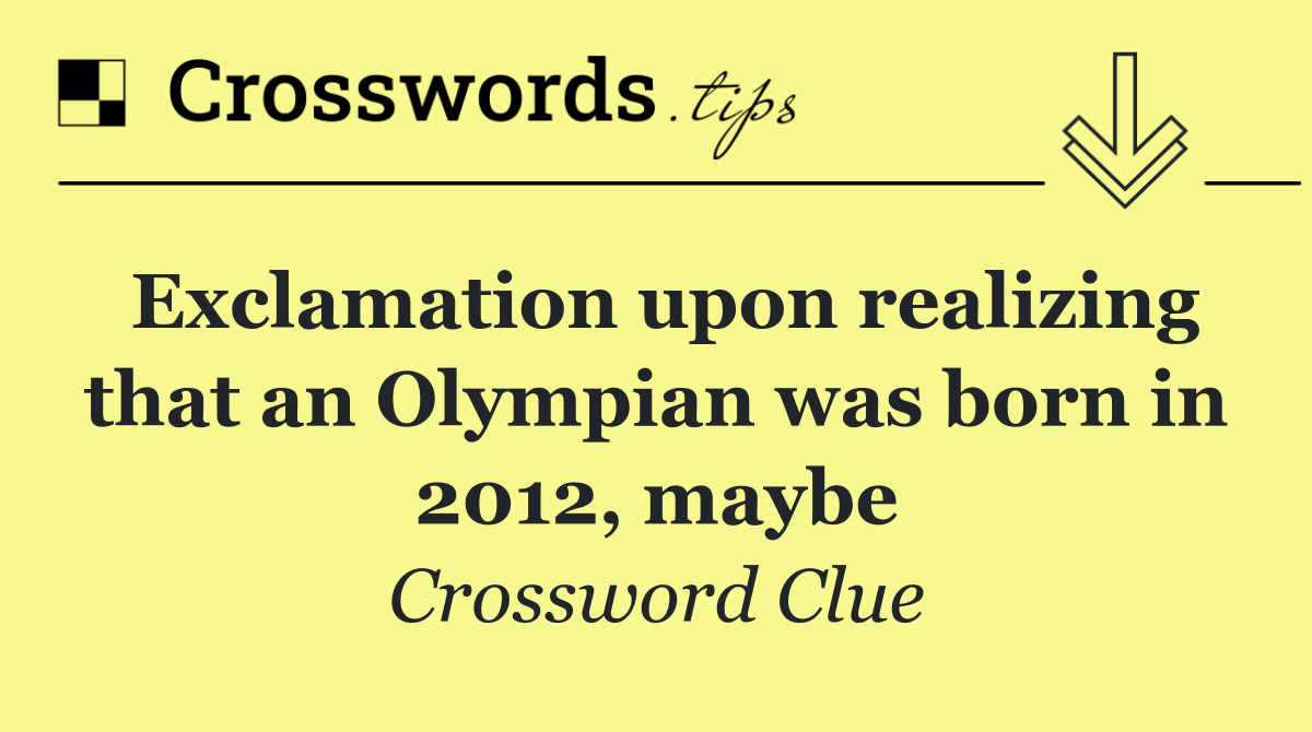 Exclamation upon realizing that an Olympian was born in 2012, maybe