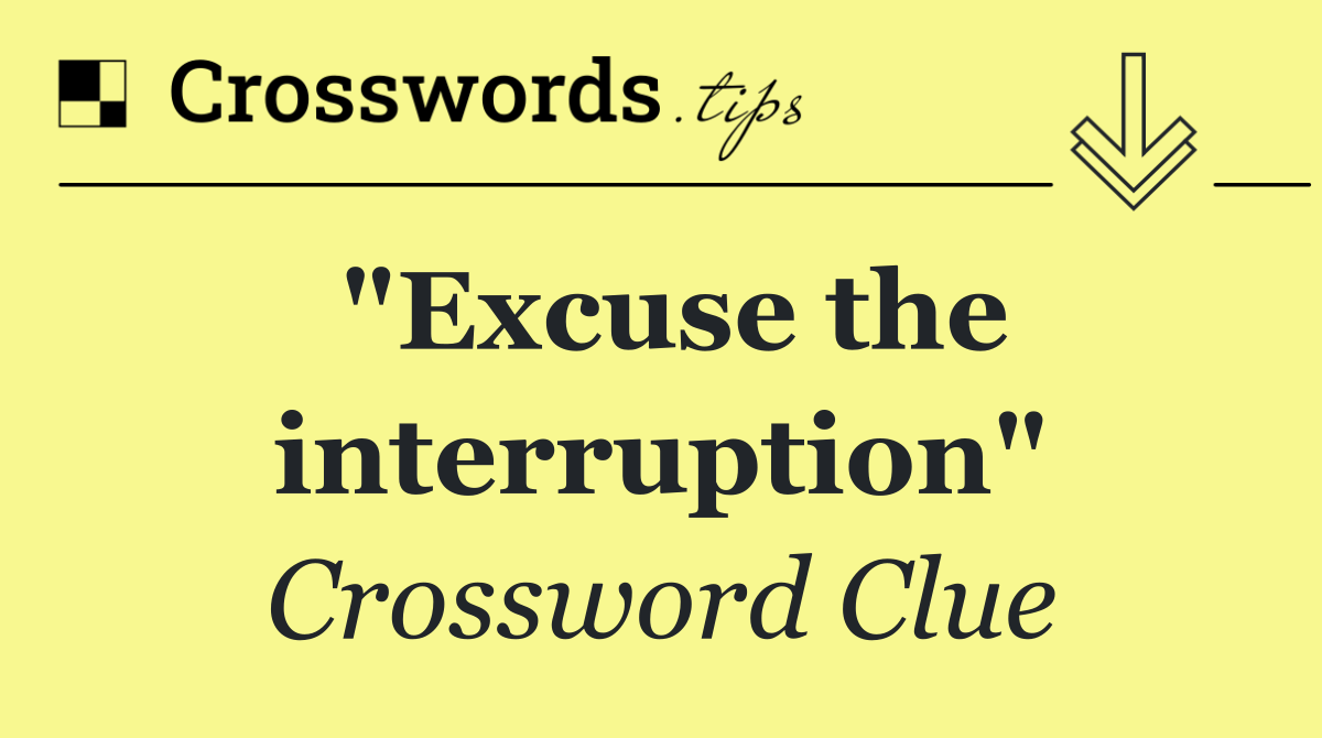 "Excuse the interruption"