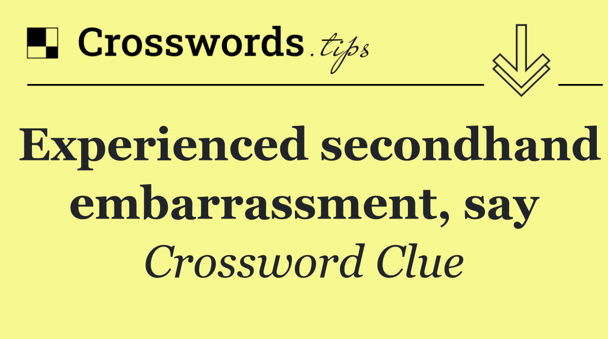 Experienced secondhand embarrassment, say