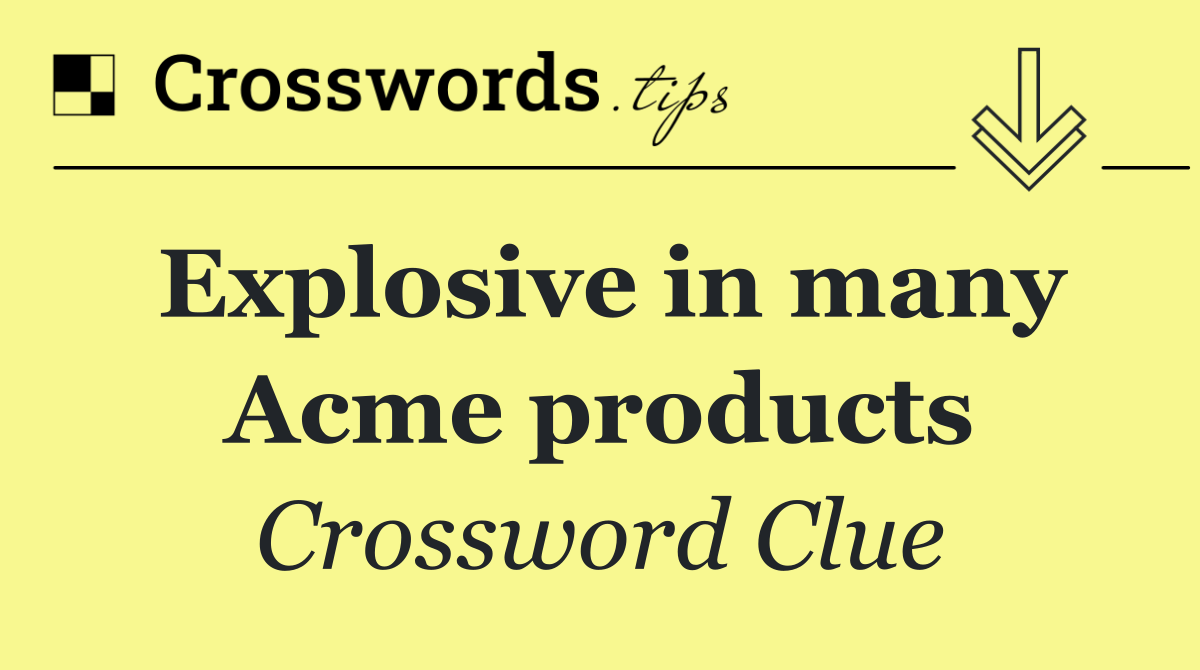 Explosive in many Acme products