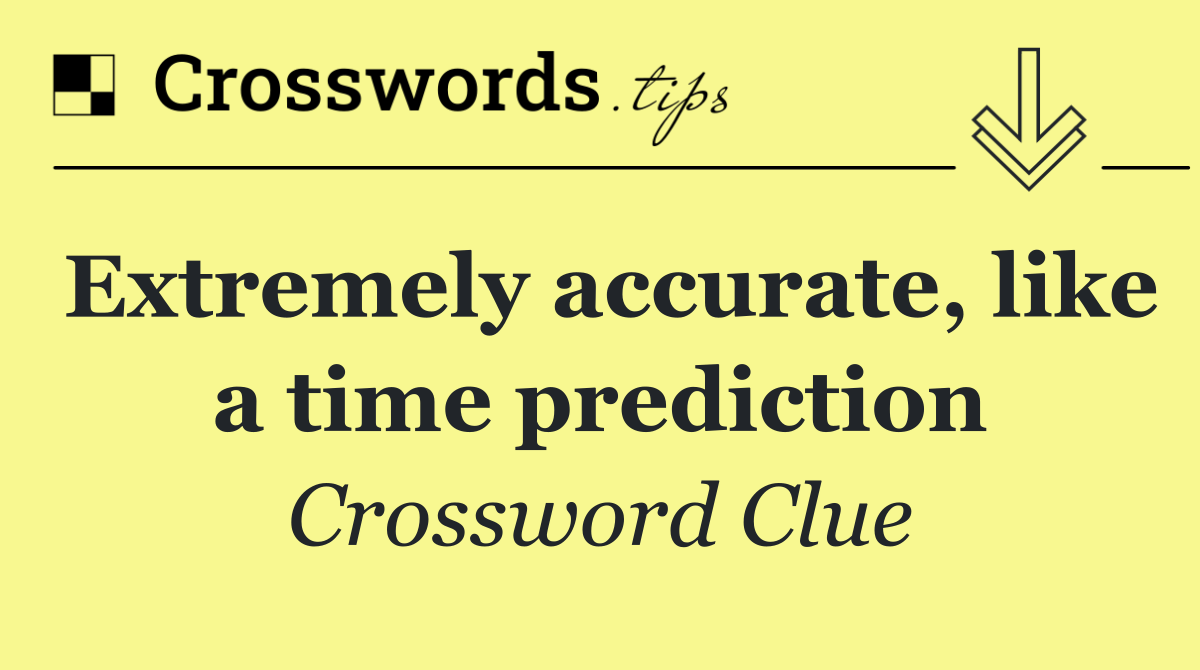 Extremely accurate, like a time prediction