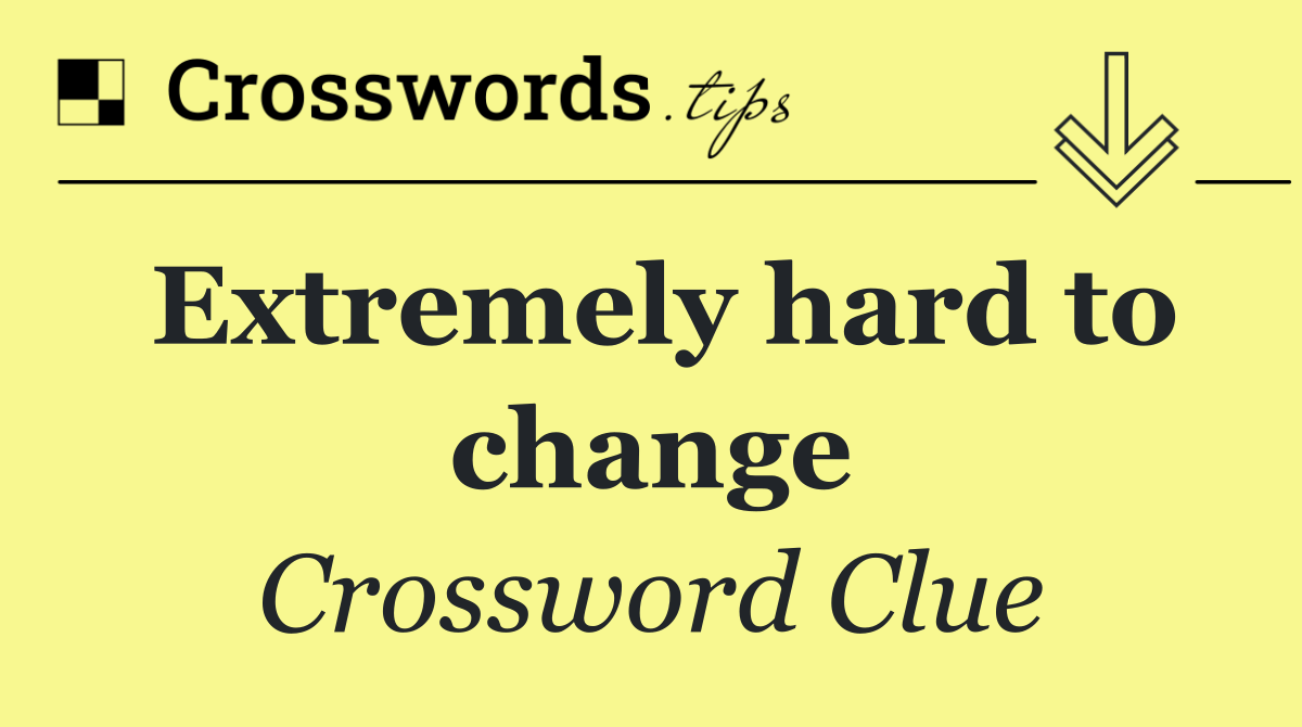 Extremely hard to change