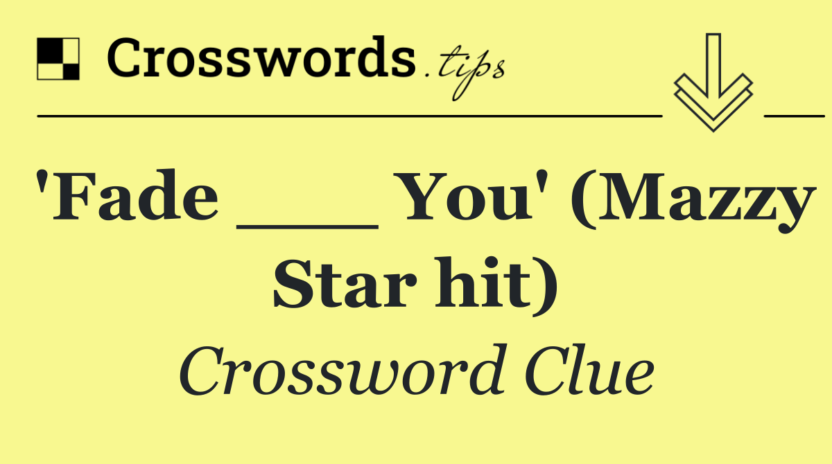'Fade ___ You' (Mazzy Star hit)