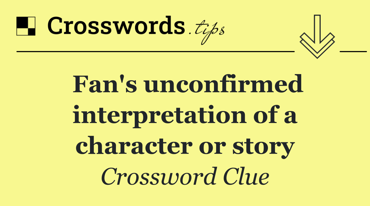 Fan's unconfirmed interpretation of a character or story