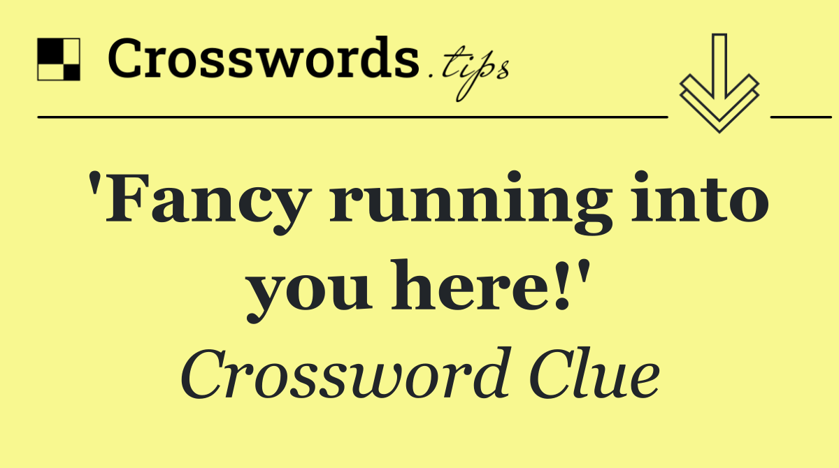 'Fancy running into you here!'