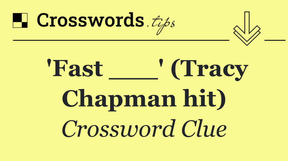 'Fast ___' (Tracy Chapman hit)