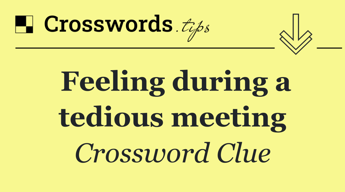 Feeling during a tedious meeting