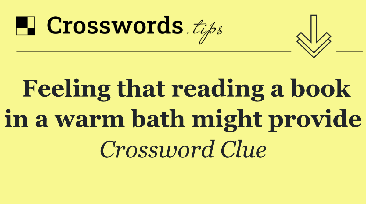 Feeling that reading a book in a warm bath might provide