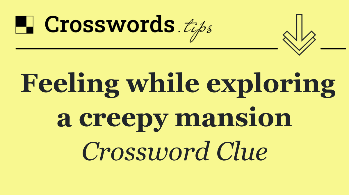 Feeling while exploring a creepy mansion