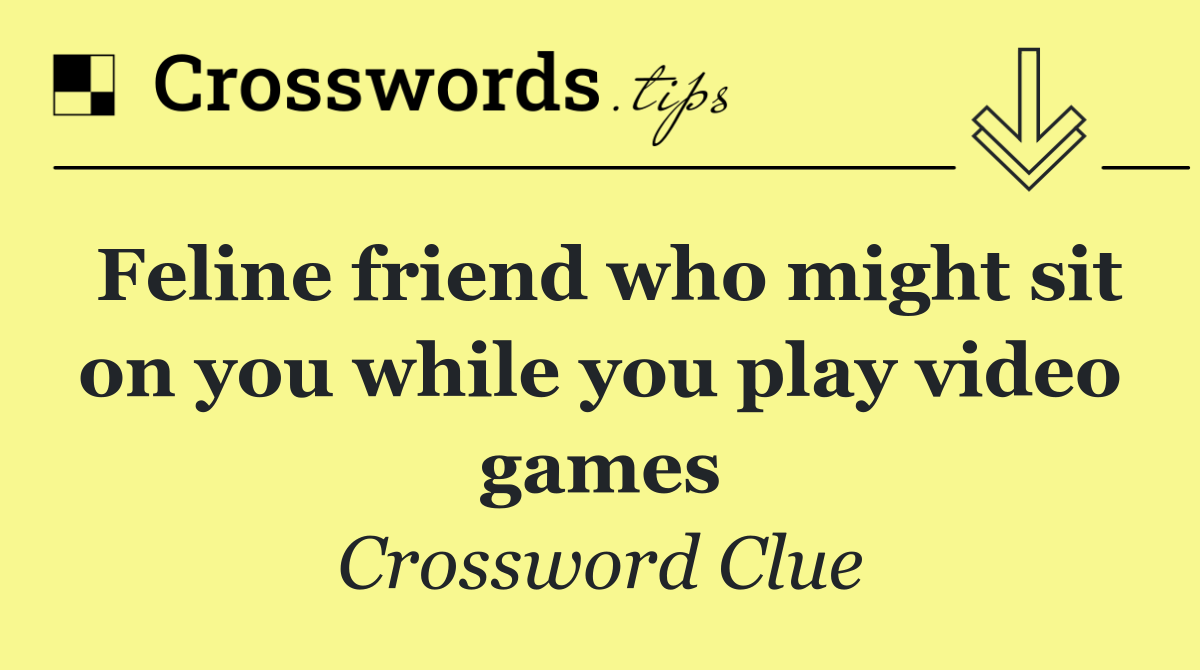 Feline friend who might sit on you while you play video games