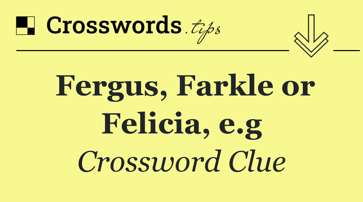 Fergus, Farkle or Felicia, e.g