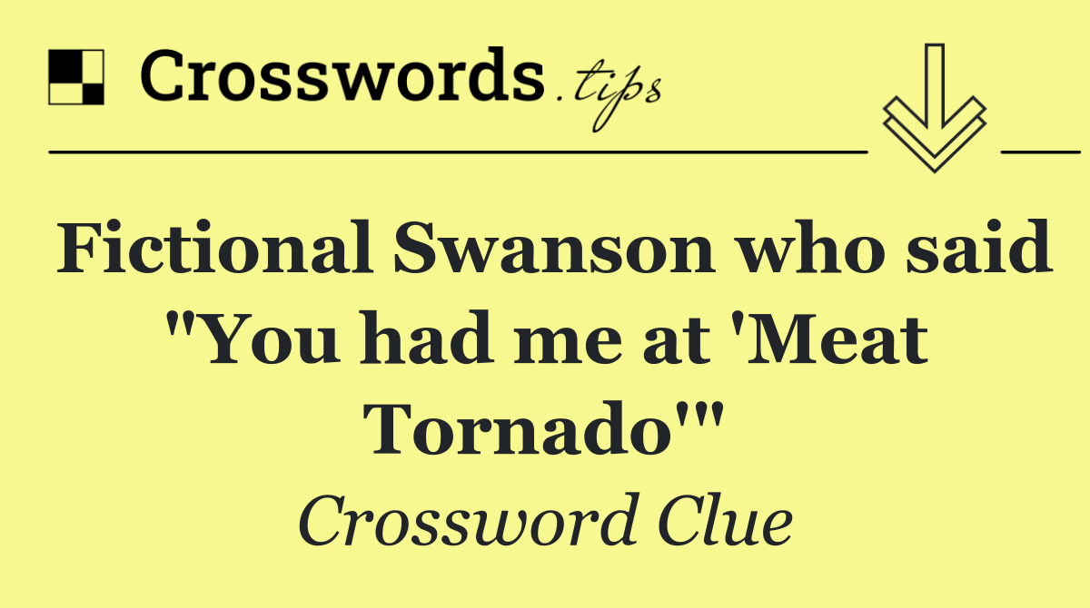 Fictional Swanson who said quot You had me at #39 Meat Tornado #39 quot Crossword Fictional Swanson who said quot You had me at #39 Meat Tornado #39 quot Crossword
