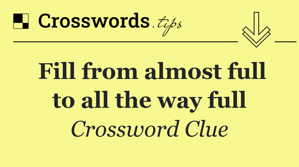 Fill from almost full to all the way full