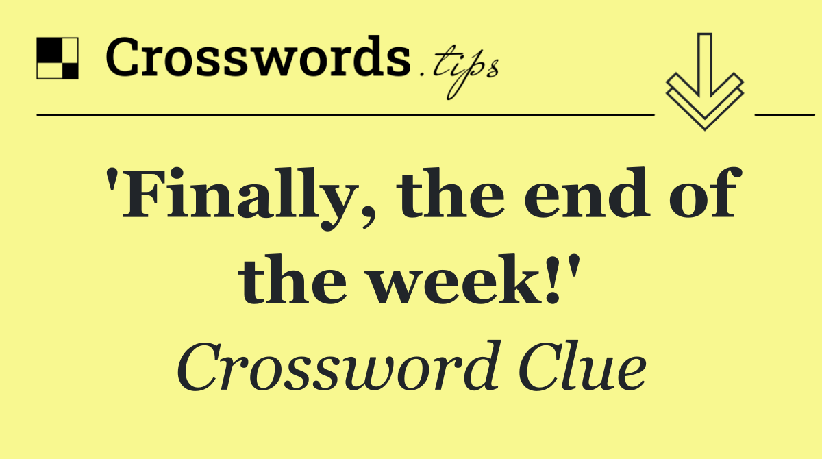 'Finally, the end of the week!'