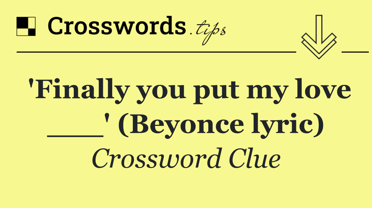 'Finally you put my love ___' (Beyonce lyric)