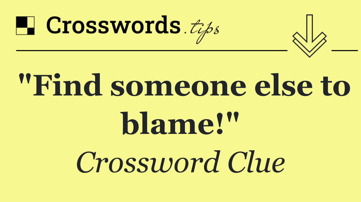 "Find someone else to blame!"