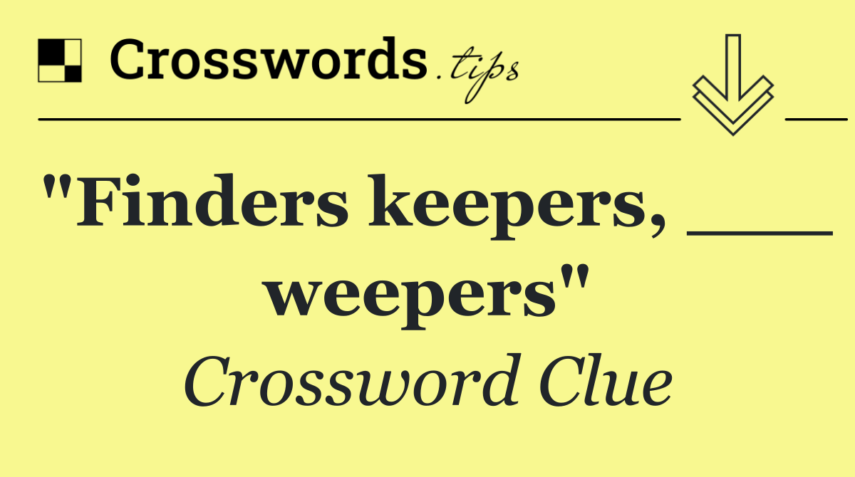 "Finders keepers, ___ weepers"