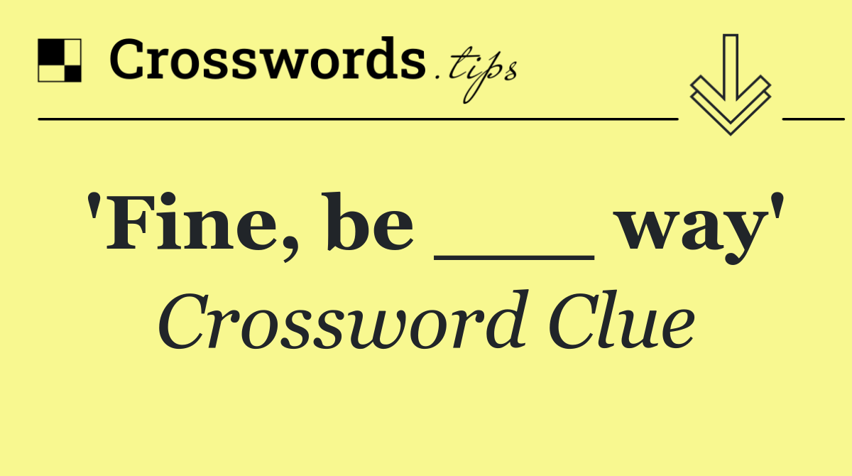 'Fine, be ___ way'