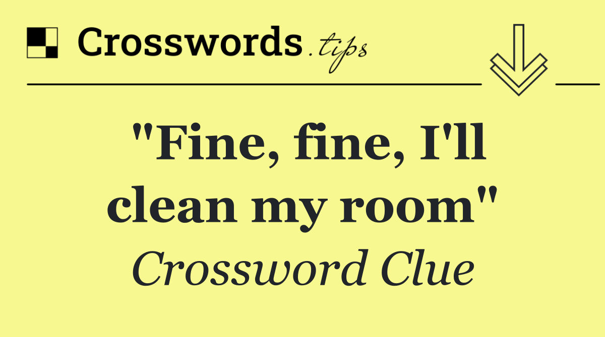"Fine, fine, I'll clean my room"
