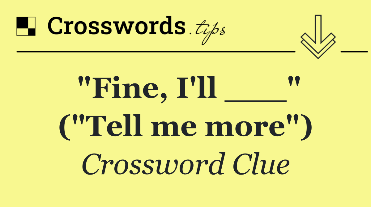 "Fine, I'll ___" ("Tell me more")