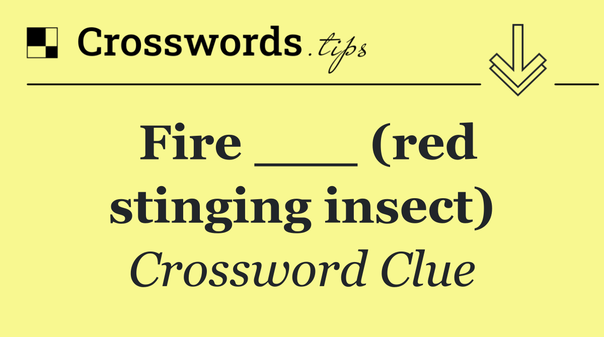 Fire ___ (red stinging insect)