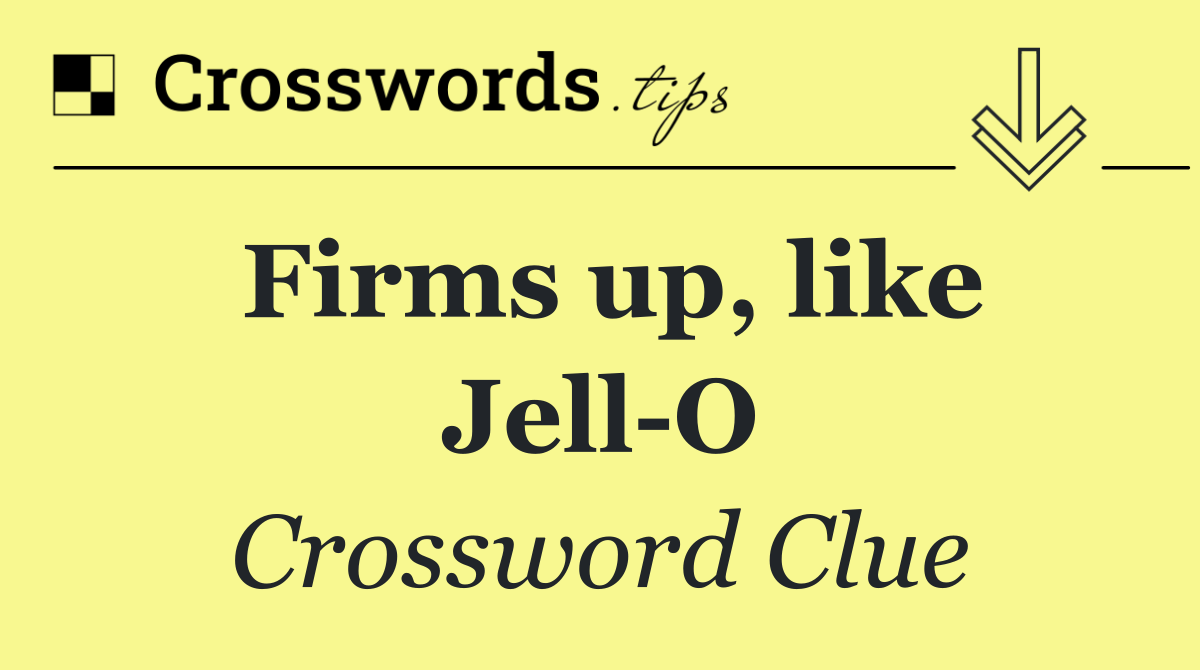 Firms up, like Jell O