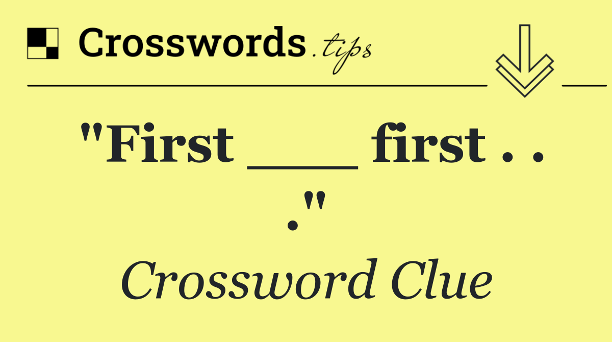 "First ___ first . . ."