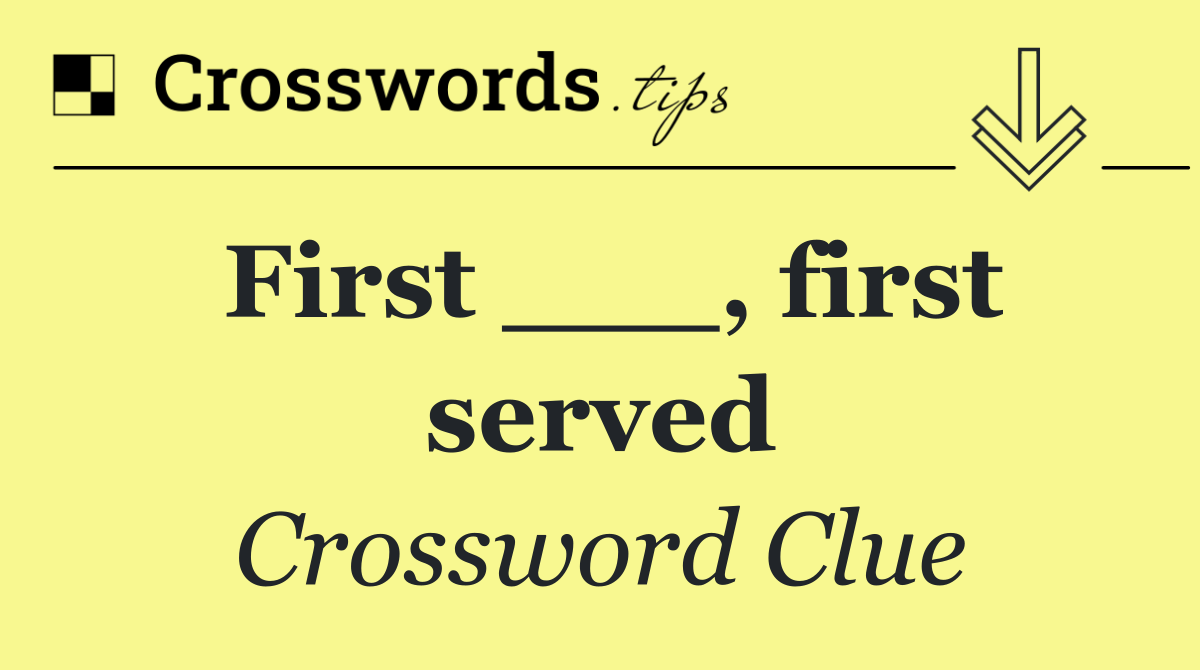 First ___, first served