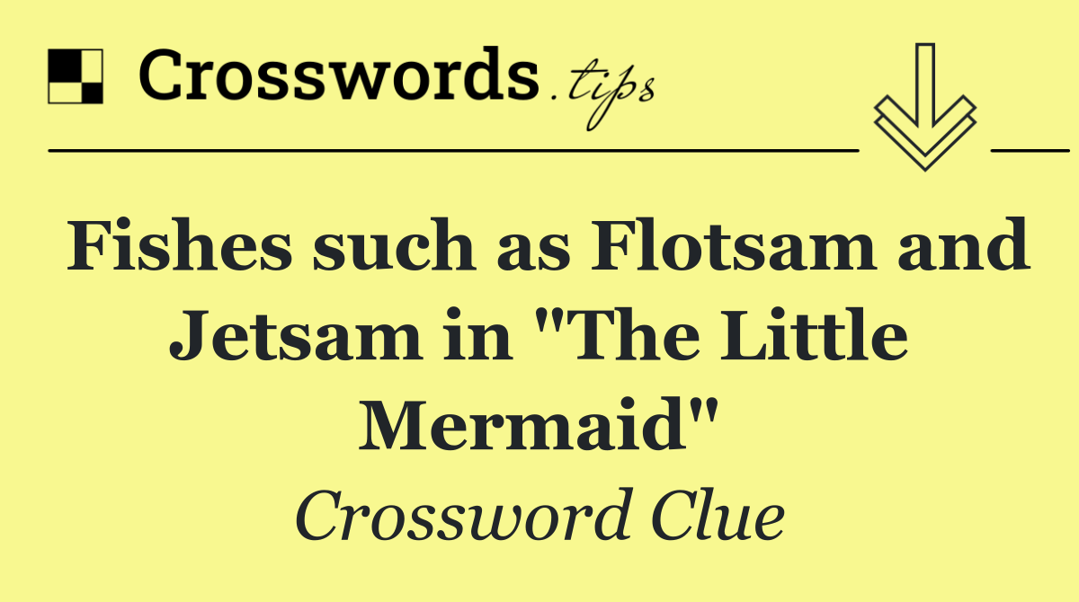 Fishes such as Flotsam and Jetsam in "The Little Mermaid"