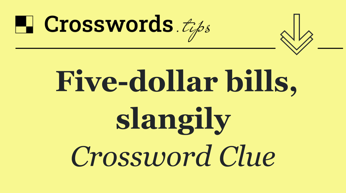 Five dollar bills, slangily