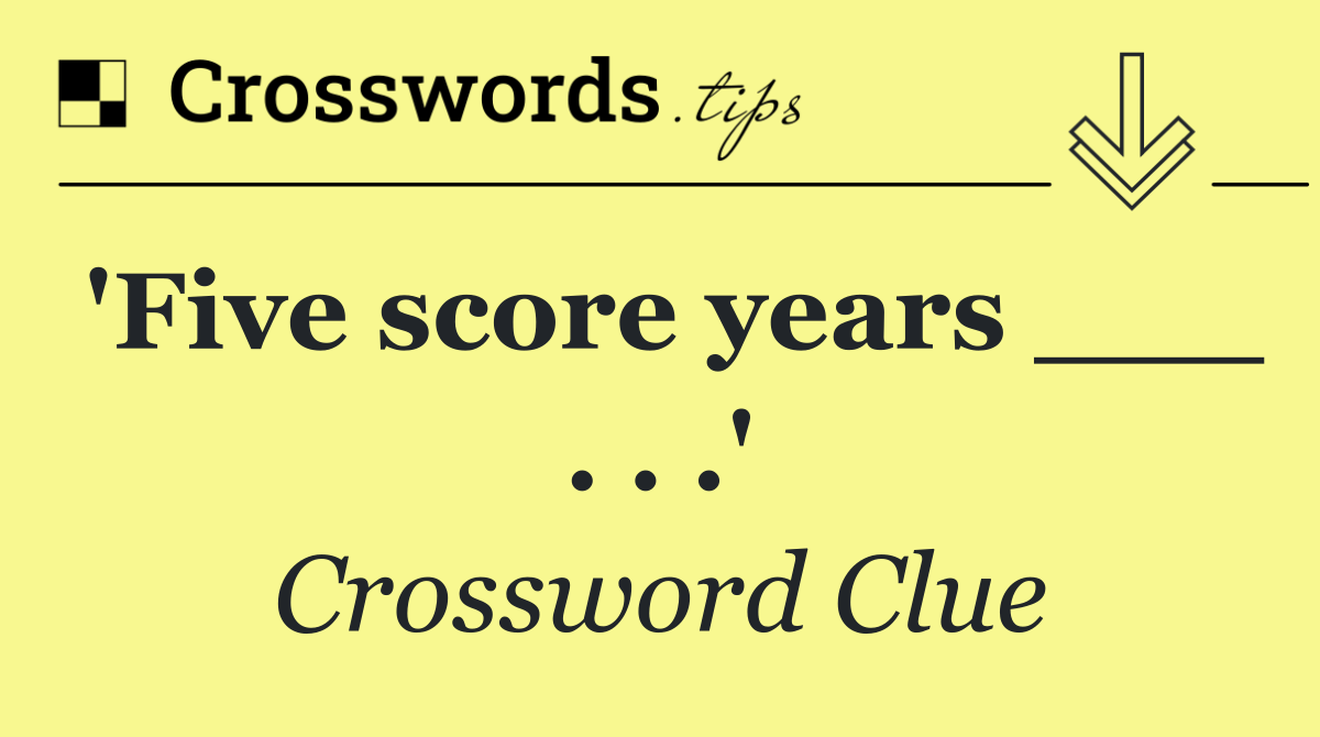 'Five score years ___ . . .'