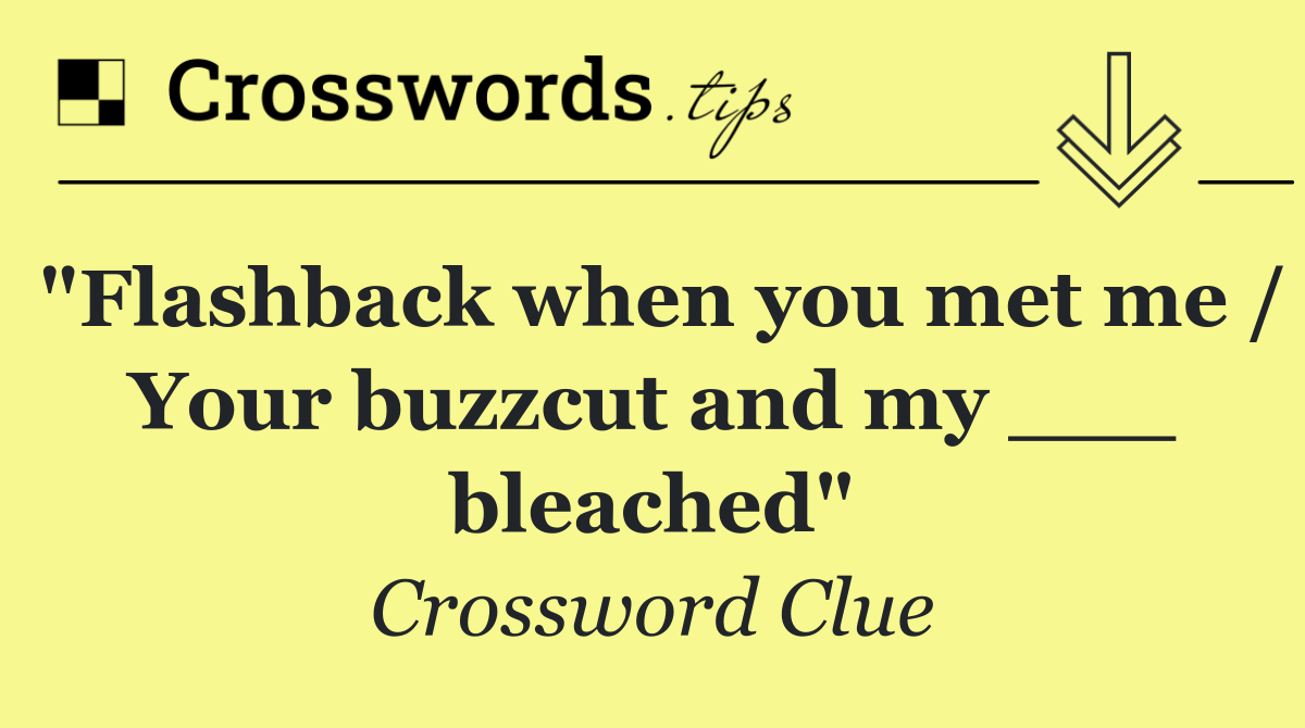 "Flashback when you met me / Your buzzcut and my ___ bleached"