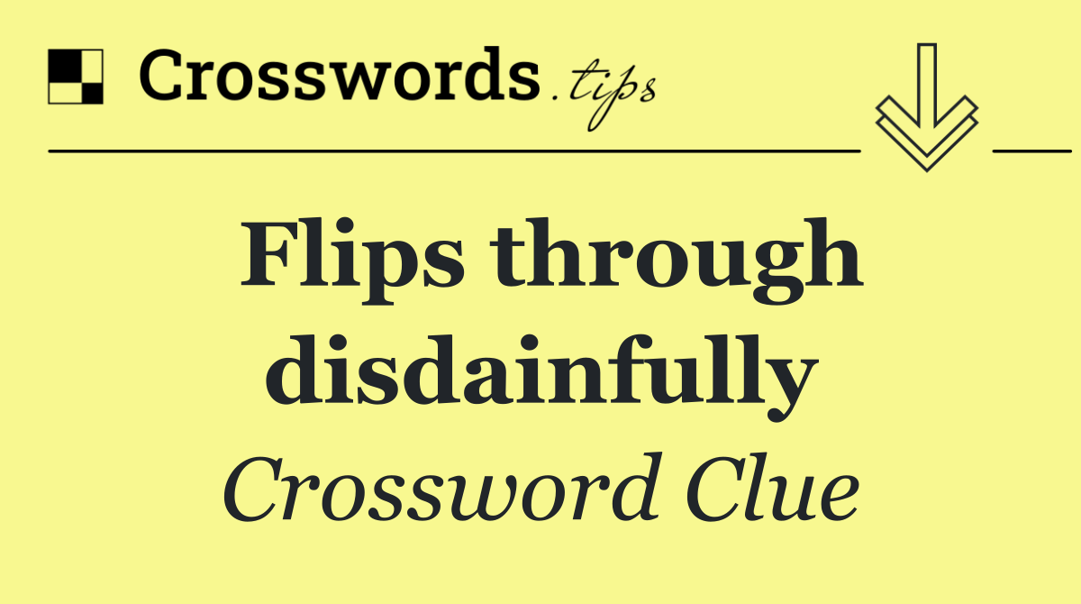 Flips through disdainfully