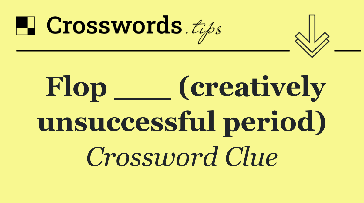 Flop ___ (creatively unsuccessful period)