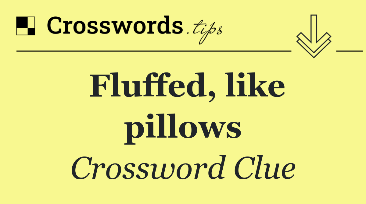 Fluffed, like pillows