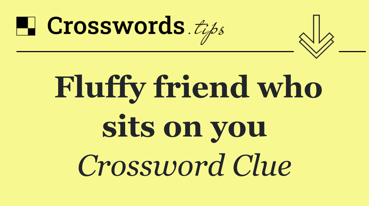 Fluffy friend who sits on you