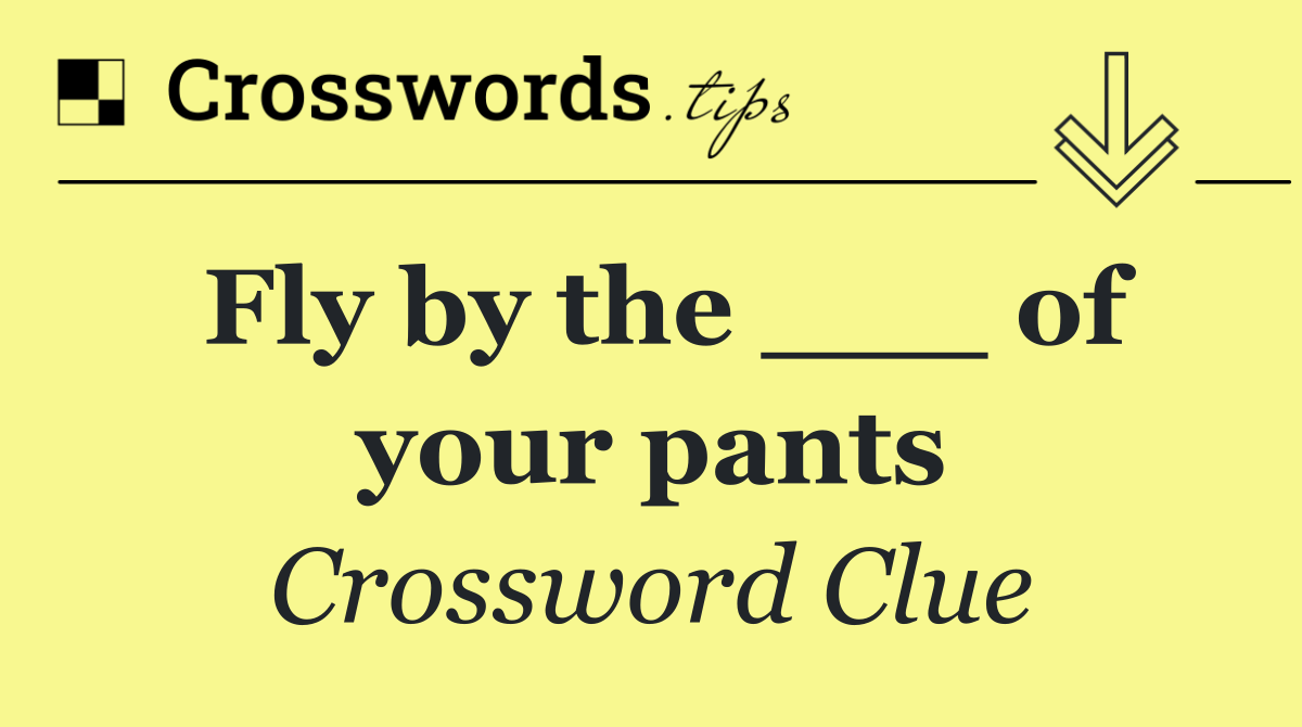 Fly by the ___ of your pants