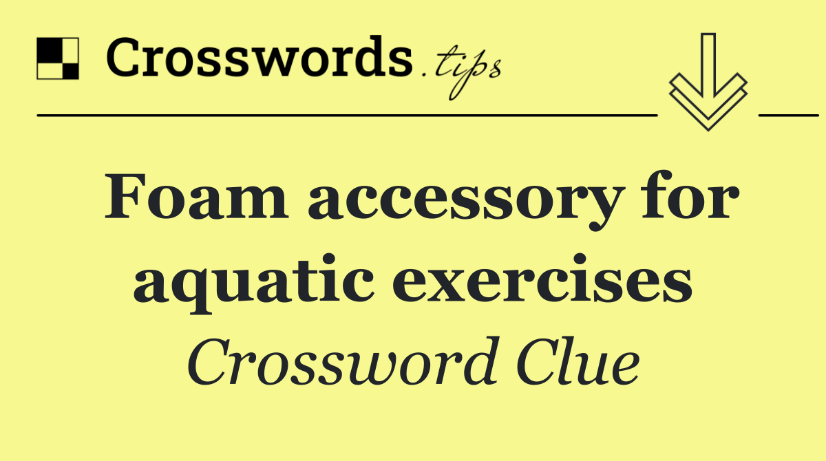 Foam accessory for aquatic exercises