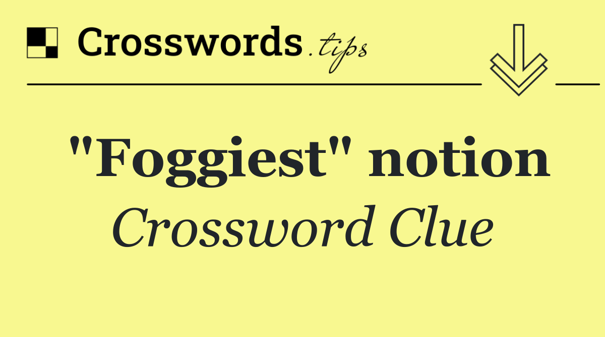 "Foggiest" notion