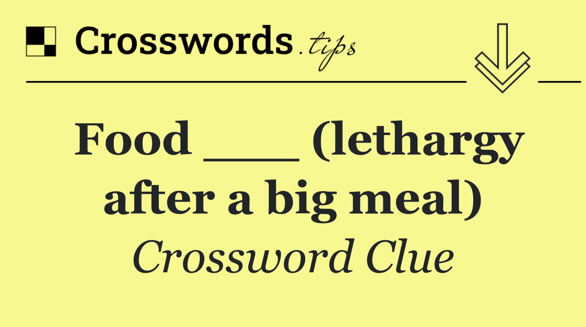 Food ___ (lethargy after a big meal)