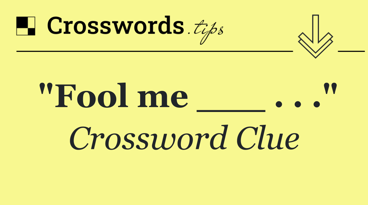 "Fool me ___ . . ."