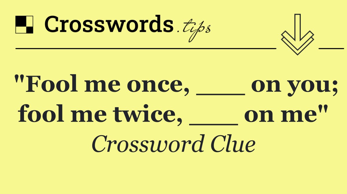 "Fool me once, ___ on you; fool me twice, ___ on me"