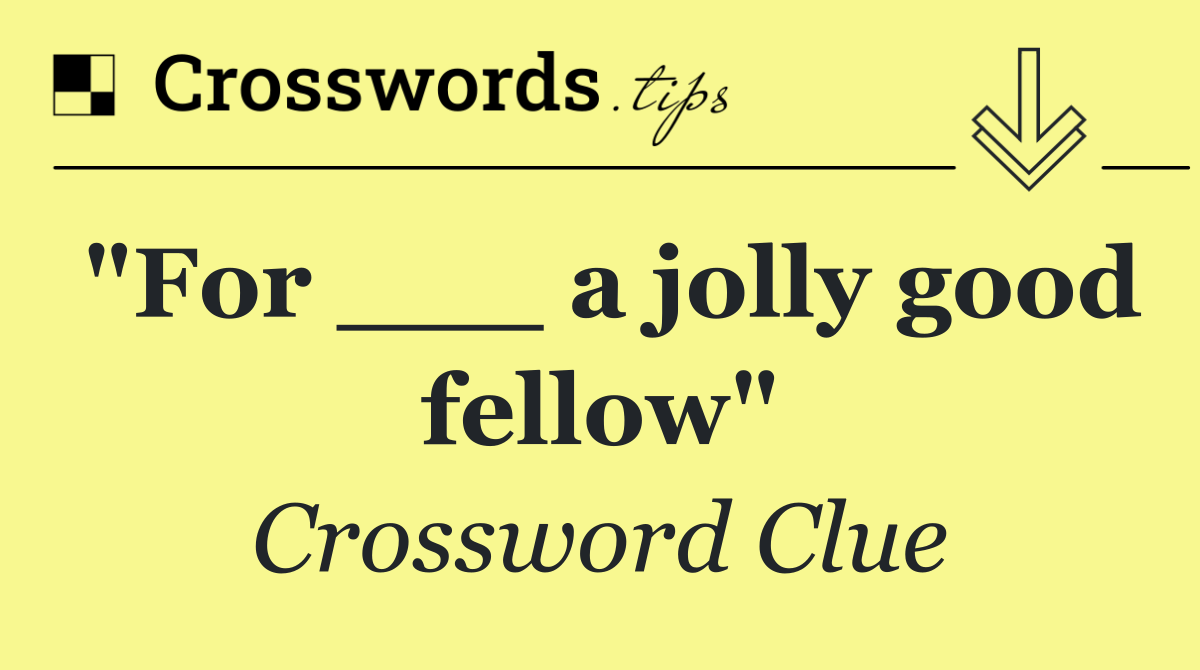 "For ___ a jolly good fellow"