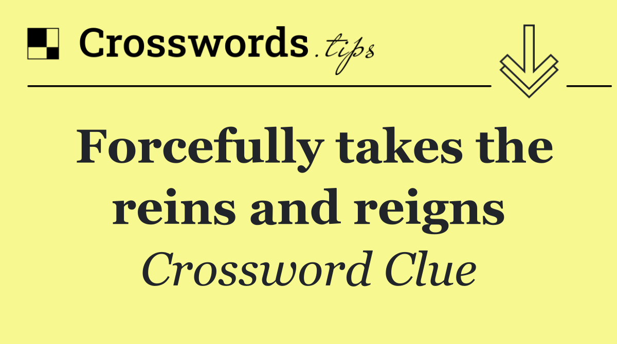 Forcefully takes the reins and reigns