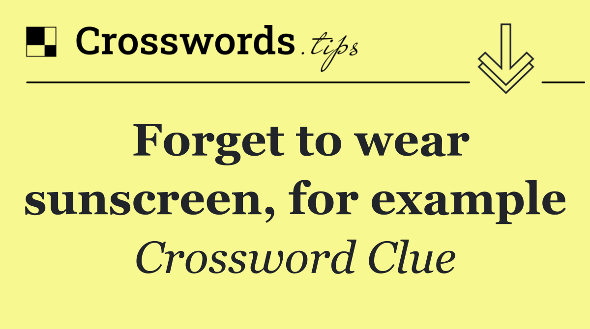 Forget to wear sunscreen, for example