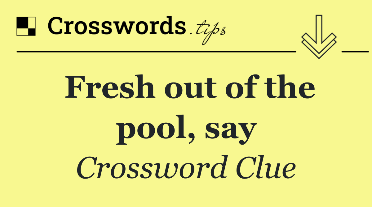 Fresh out of the pool, say