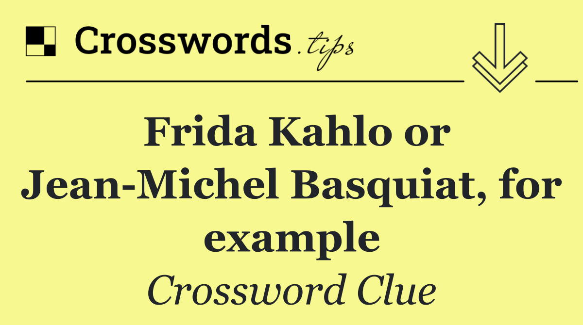 Frida Kahlo or Jean Michel Basquiat, for example